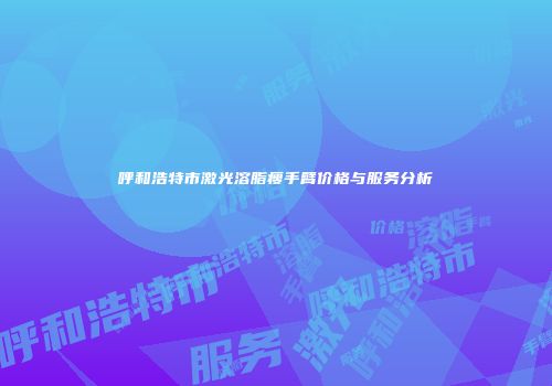 呼和浩特市激光溶脂瘦手臂价格与服务分析