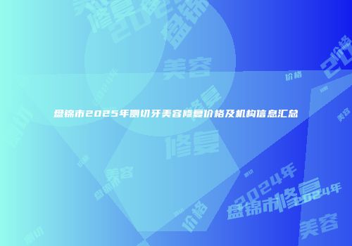 盘锦市2025年侧切牙美容修复价格及机构信息汇总