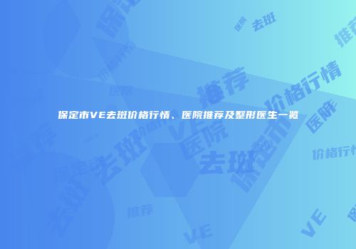 保定市VE去斑价格行情、医院推荐及整形医生一览