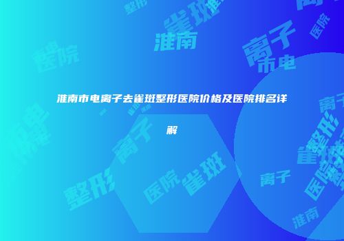 淮南市电离子去雀斑整形医院价格及医院排名详解