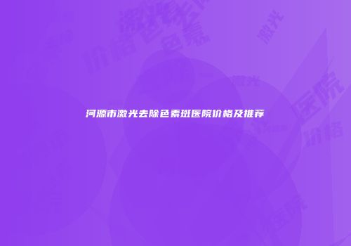 河源市激光去除色素斑医院价格及推荐