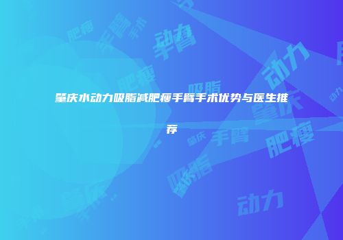 肇庆水动力吸脂减肥瘦手臂手术优势与医生推荐