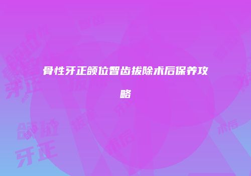 骨性牙正颌位智齿拔除术后保养攻略