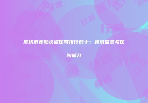 廊坊市瘦脸快速医院排行前十：权威信息与医院简介