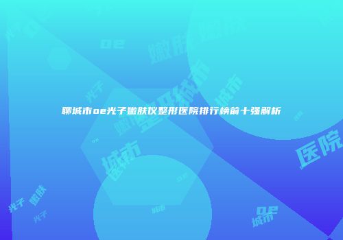 聊城市oe光子嫩肤仪整形医院排行榜前十强解析