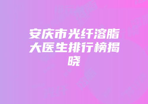 安庆市光纤溶脂大医生排行榜揭晓