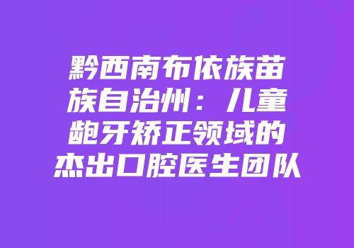 黔西南布依族苗族自治州：儿童龅牙矫正领域的杰出口腔医生团队