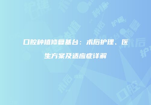 口腔种植修复基台：术后护理、医生方案及适应症详解