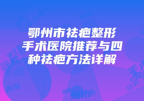 鄂州市祛疤整形手术医院推荐与四种祛疤方法详解