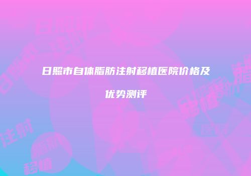 日照市自体脂肪注射移植医院价格及优势测评