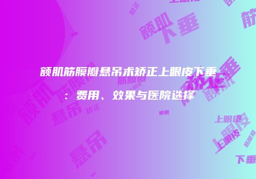 额肌筋膜瓣悬吊术矫正上眼皮下垂：费用、效果与医院选择