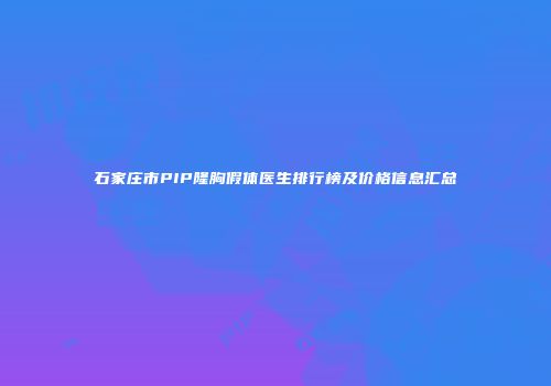 石家庄市PIP隆胸假体医生排行榜及价格信息汇总