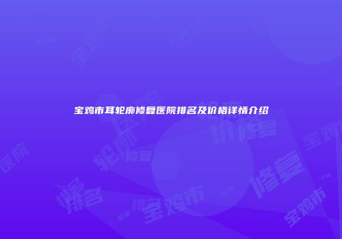 宝鸡市耳轮廓修复医院排名及价格详情介绍