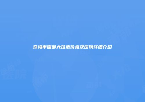 珠海市面部大拉皮价格及医院详细介绍