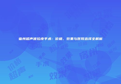 宿州超声波拉皮手术：价格、效果与医院选择全解析