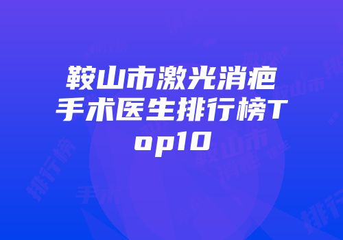 鞍山市激光消疤手术医生排行榜Top10