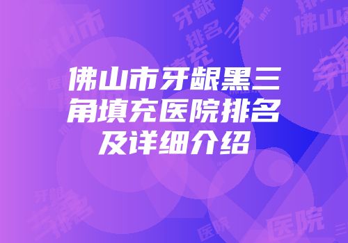佛山市牙龈黑三角填充医院排名及详细介绍