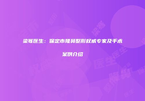 梁骞医生：保定市隆鼻整形权威专家及手术案例介绍