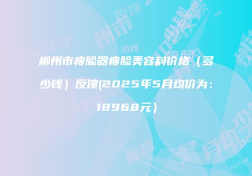 郴州市瘦脸器瘦脸美容科价格（多少钱）反馈(2025年5月均价为：18968元）