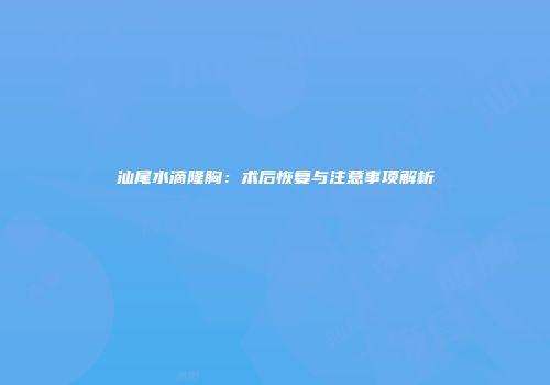 汕尾水滴隆胸：术后恢复与注意事项解析