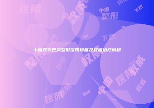 中国双下巴减整形医院排名及权威治疗解析