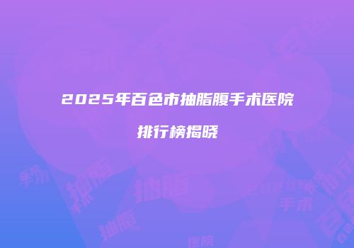 2025年百色市抽脂腹手术医院排行榜揭晓