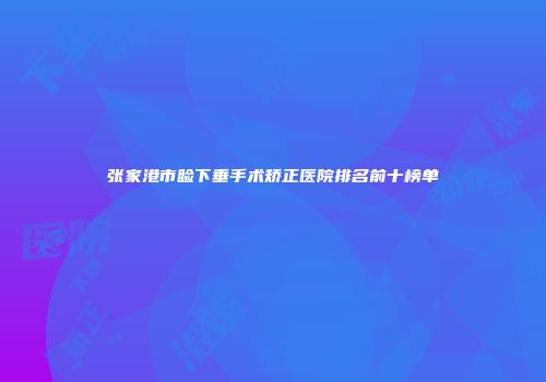 张家港市睑下垂手术矫正医院排名前十榜单
