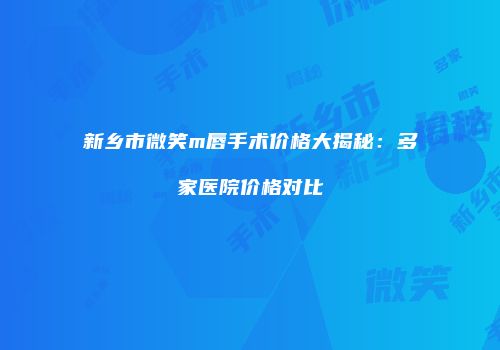 新乡市微笑m唇手术价格大揭秘：多家医院价格对比