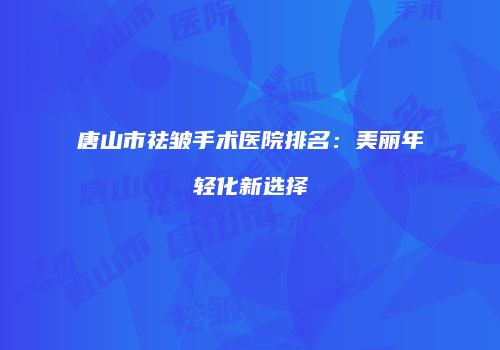 唐山市祛皱手术医院排名：美丽年轻化新选择