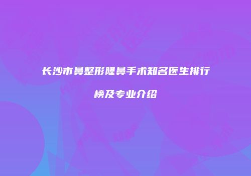 长沙市鼻整形隆鼻手术知名医生排行榜及专业介绍