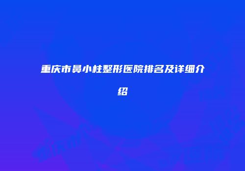重庆市鼻小柱整形医院排名及详细介绍