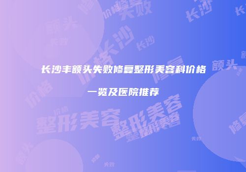 长沙丰额头失败修复整形美容科价格一览及医院推荐