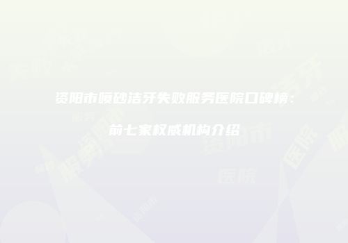 资阳市喷砂洁牙失败服务医院口碑榜：前七家权威机构介绍