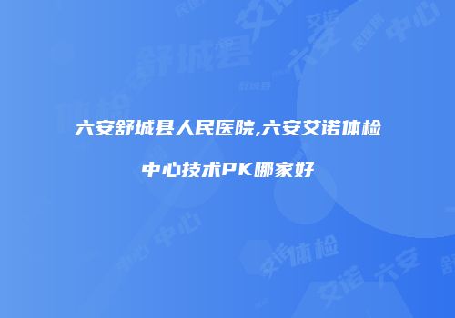 六安舒城县人民医院,六安艾诺体检中心技术PK哪家好