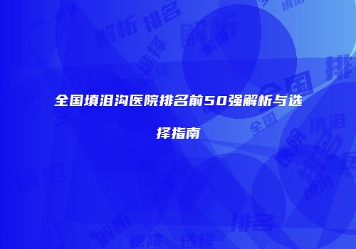 全国填泪沟医院排名前50强解析与选择指南