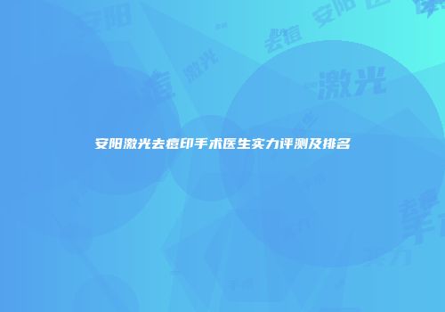 安阳激光去痘印手术医生实力评测及排名