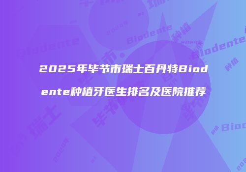 2025年毕节市瑞士百丹特Biodente种植牙医生排名及医院推荐