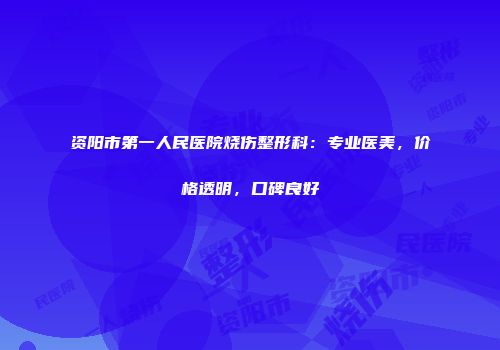 资阳市第一人民医院烧伤整形科：专业医美，价格透明，口碑良好