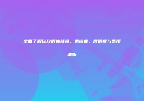 全面了解硅胶假体隆鼻：适应症、后遗症与费用解析