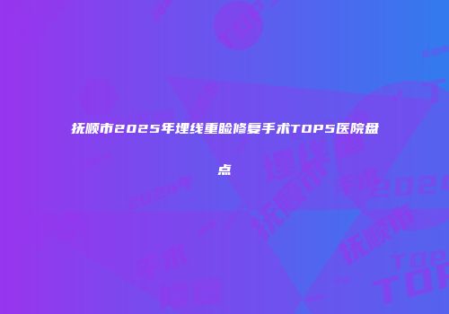 抚顺市2025年埋线重睑修复手术TOP5医院盘点