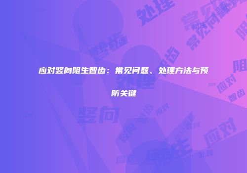 应对竖向阻生智齿：常见问题、处理方法与预防关键