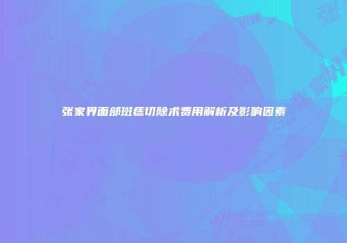 张家界面部斑痣切除术费用解析及影响因素