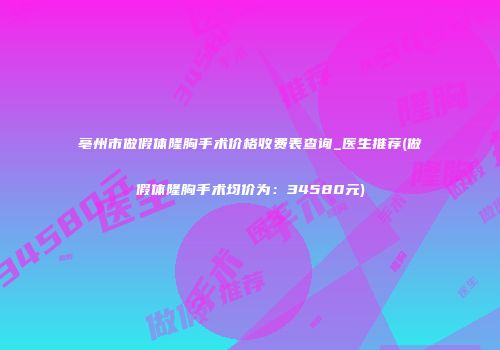 亳州市做假体隆胸手术价格收费表查询_医生推荐(做假体隆胸手术均价为：34580元)
