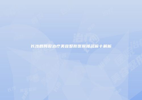 长沙唇腭裂治疗美容整形医院排名前十解析