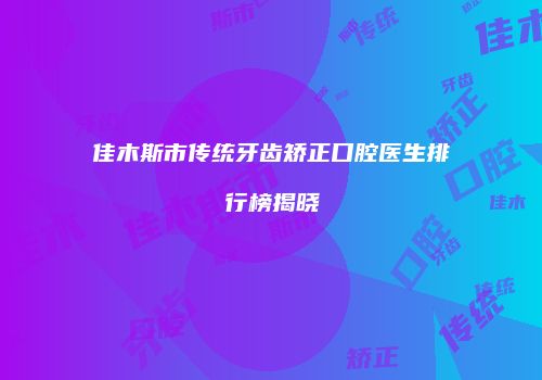 佳木斯市传统牙齿矫正口腔医生排行榜揭晓