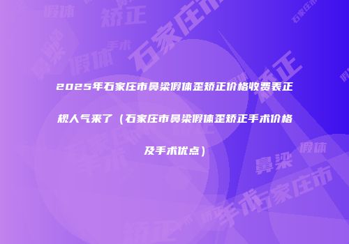 2025年石家庄市鼻梁假体歪矫正价格收费表正规人气来了（石家庄市鼻梁假体歪矫正手术价格及手术优点）