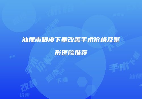 汕尾市眼皮下垂改善手术价格及整形医院推荐
