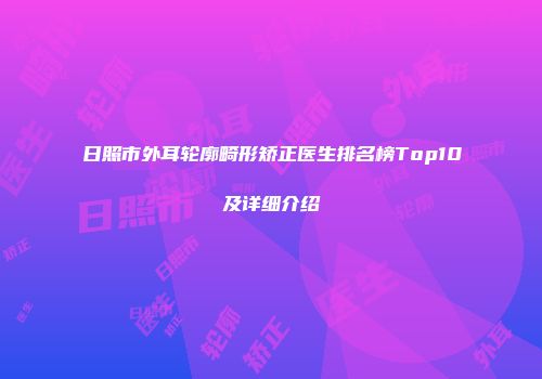 日照市外耳轮廓畸形矫正医生排名榜Top10及详细介绍