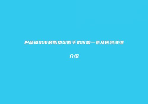 巴彦淖尔市颊脂垫切除手术价格一览及医院详细介绍
