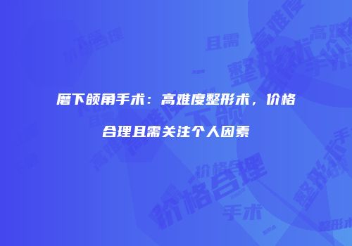 磨下颌角手术：高难度整形术，价格合理且需关注个人因素